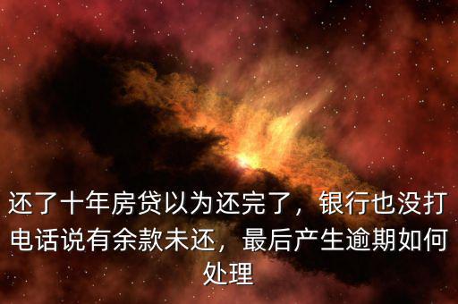 還了十年房貸以為還完了，銀行也沒打電話說有余款未還，最后產生逾期如何處理