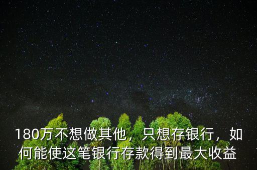 180萬不想做其他，只想存銀行，如何能使這筆銀行存款得到最大收益
