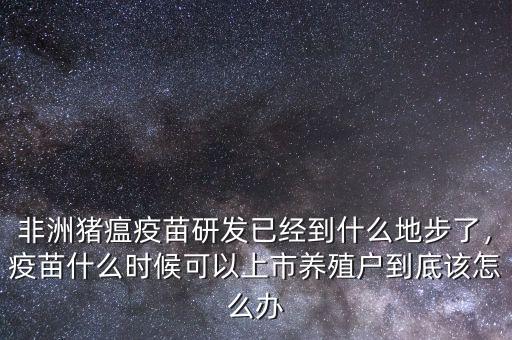 非洲豬瘟疫苗研發(fā)已經(jīng)到什么地步了，疫苗什么時候可以上市養(yǎng)殖戶到底該怎么辦