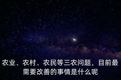 農(nóng)業(yè)、農(nóng)村、農(nóng)民等三農(nóng)問題，目前最需要改善的事情是什么呢