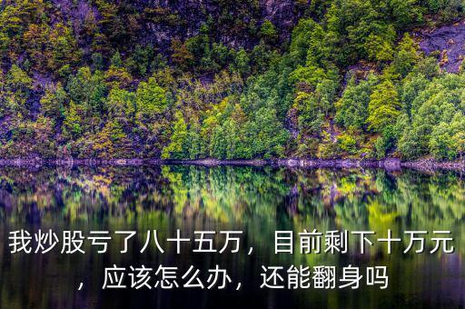 我炒股虧了八十五萬(wàn)，目前剩下十萬(wàn)元，應(yīng)該怎么辦，還能翻身嗎