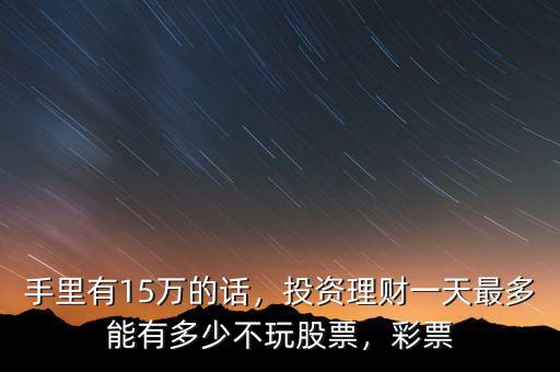 手里有15萬(wàn)的話，投資理財(cái)一天最多能有多少不玩股票，彩票