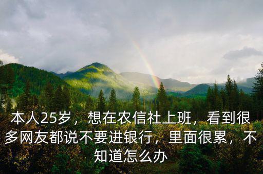 本人25歲，想在農(nóng)信社上班，看到很多網(wǎng)友都說不要進銀行，里面很累，不知道怎么辦