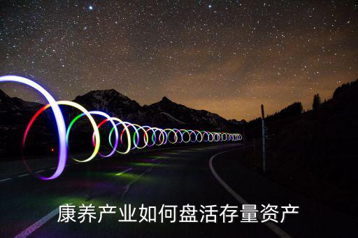 康養(yǎng)產(chǎn)業(yè)如何盤(pán)活存量資產(chǎn)