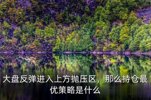 大盤反彈進入上方拋壓區(qū)，那么持倉最優(yōu)策略是什么