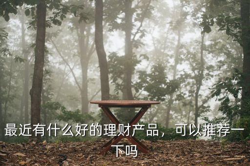 最近有什么好的理財產(chǎn)品，可以推薦一下嗎