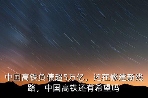 中國(guó)高鐵負(fù)債超5萬(wàn)億，還在修建新線路，中國(guó)高鐵還有希望嗎
