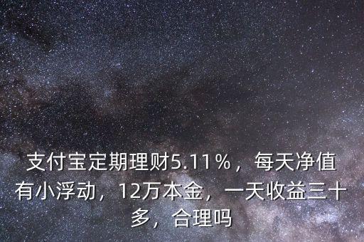 支付寶定期理財5.11％，每天凈值有小浮動，12萬本金，一天收益三十多，合理嗎