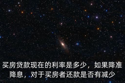 買房貸款現(xiàn)在的利率是多少，如果降準降息，對于買房者還款是否有減少