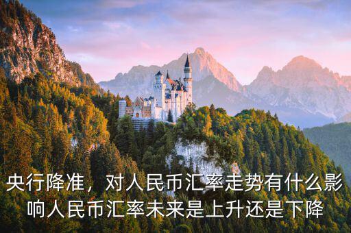 央行降準(zhǔn)，對(duì)人民幣匯率走勢(shì)有什么影響人民幣匯率未來(lái)是上升還是下降