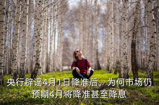 央行辟謠4月1日降準(zhǔn)后，為何市場(chǎng)仍預(yù)期4月將降準(zhǔn)甚至降息