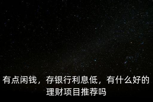 有點(diǎn)閑錢，存銀行利息低，有什么好的理財(cái)項(xiàng)目推薦嗎