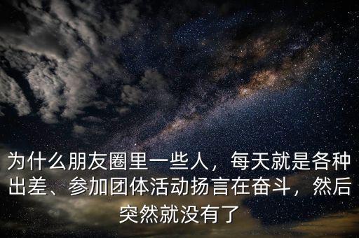 為什么朋友圈里一些人，每天就是各種出差、參加團體活動揚言在奮斗，然后突然就沒有了