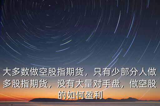 大多數(shù)做空股指期貨，只有少部分人做多股指期貨，沒有大量對(duì)手盤，做空股的如何盈利