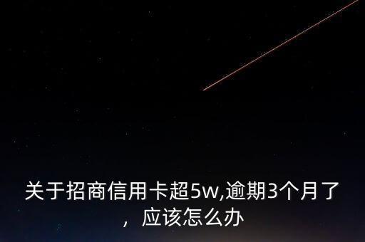 關(guān)于招商信用卡超5w,逾期3個月了，應(yīng)該怎么辦