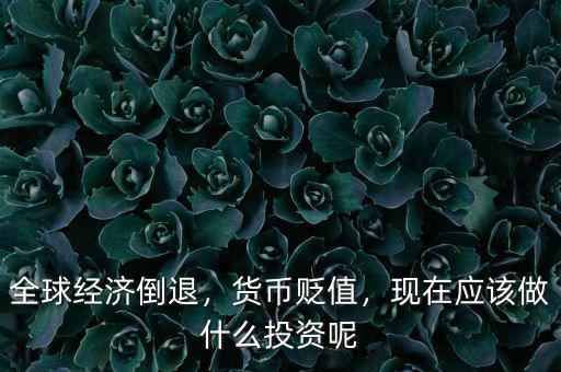 全球經(jīng)濟(jì)倒退，貨幣貶值，現(xiàn)在應(yīng)該做什么投資呢