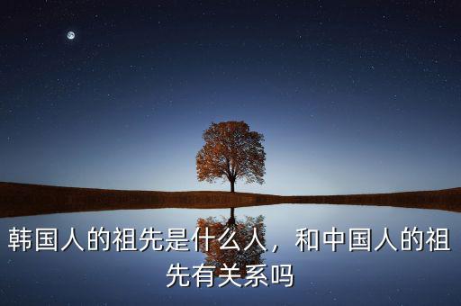 韓國(guó)人的祖先是什么人，和中國(guó)人的祖先有關(guān)系嗎
