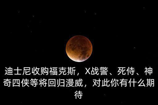 迪士尼收購(gòu)福克斯，X戰(zhàn)警、死侍、神奇四俠等將回歸漫威，對(duì)此你有什么期待