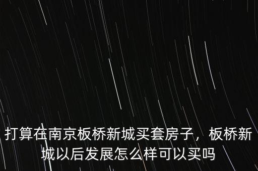 打算在南京板橋新城買套房子，板橋新城以后發(fā)展怎么樣可以買嗎