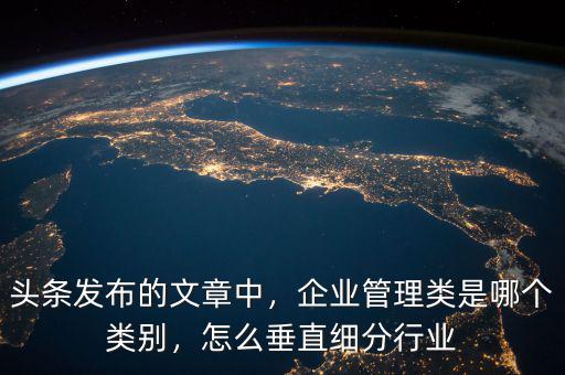 頭條發(fā)布的文章中，企業(yè)管理類是哪個(gè)類別，怎么垂直細(xì)分行業(yè)