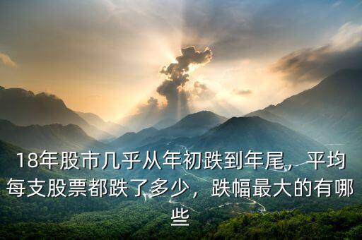 18年股市幾乎從年初跌到年尾，平均每支股票都跌了多少，跌幅最大的有哪些