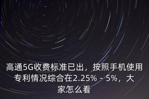 高通5G收費標(biāo)準(zhǔn)已出，按照手機使用專利情況綜合在2.25%－5%，大家怎么看