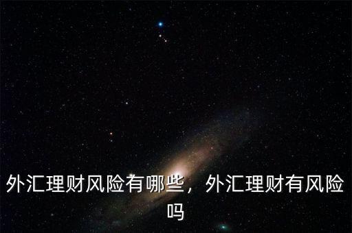 外匯理財風險有哪些，外匯理財有風險嗎