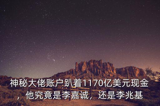 神秘大佬賬戶趴著1170億美元現(xiàn)金，他究竟是李嘉誠，還是李兆基