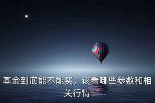基金到底能不能買，該看哪些參數(shù)和相關(guān)行情