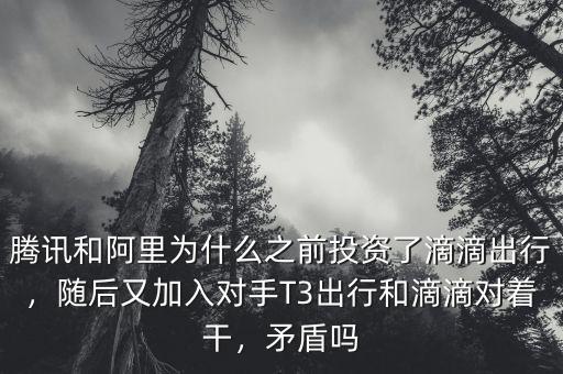 騰訊和阿里為什么之前投資了滴滴出行，隨后又加入對手T3出行和滴滴對著干，矛盾嗎