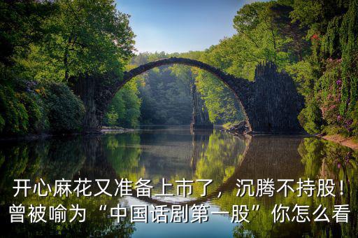開心麻花又準(zhǔn)備上市了，沉騰不持股！曾被喻為“中國話劇第一股”你怎么看