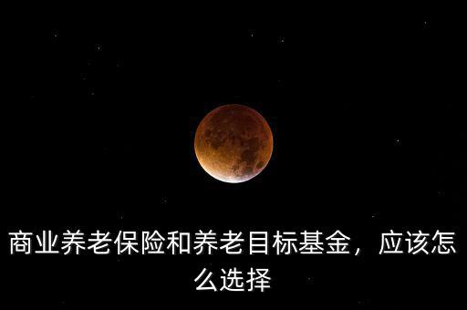 商業(yè)養(yǎng)老保險和養(yǎng)老目標(biāo)基金，應(yīng)該怎么選擇