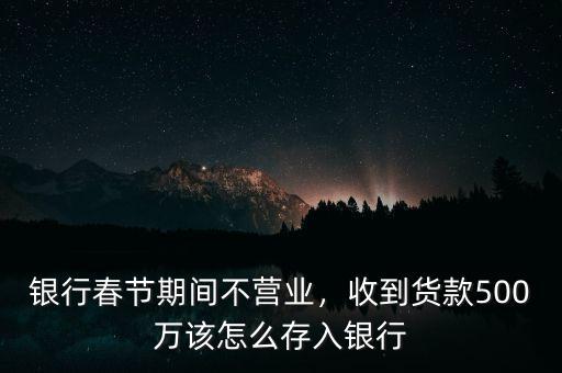 銀行春節(jié)期間不營業(yè)，收到貨款500萬該怎么存入銀行
