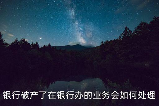 銀行破產了在銀行辦的業(yè)務會如何處理