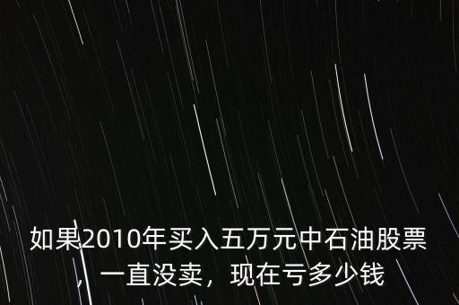 如果2010年買入五萬(wàn)元中石油股票，一直沒賣，現(xiàn)在虧多少錢
