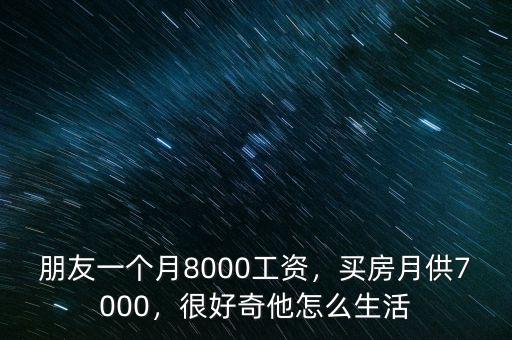 朋友一個月8000工資，買房月供7000，很好奇他怎么生活