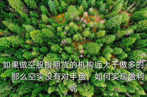 如果做空股指期貨的機構遠大于做多的，那么空頭沒有對手盤，如何實現(xiàn)盈利呢