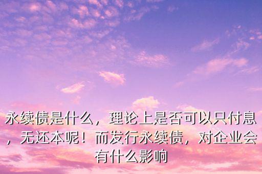 永續(xù)債是什么，理論上是否可以只付息，無還本呢！而發(fā)行永續(xù)債，對企業(yè)會有什么影響
