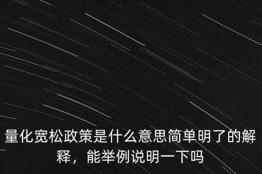 量化寬松政策是什么意思簡單明了的解釋，能舉例說明一下嗎