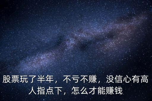 股票玩了半年，不虧不賺，沒信心有高人指點下，怎么才能賺錢