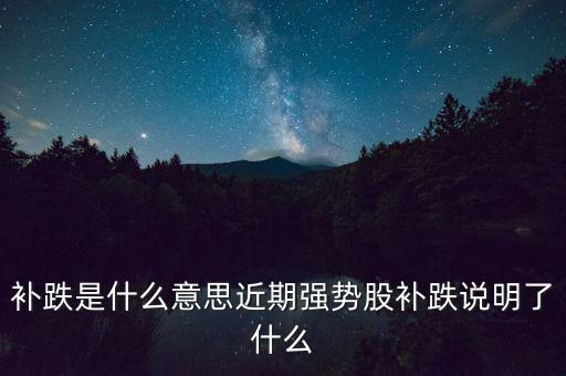 補(bǔ)跌是什么意思近期強(qiáng)勢(shì)股補(bǔ)跌說明了什么
