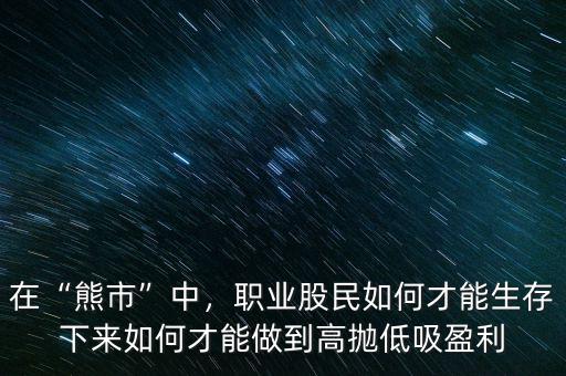 在“熊市”中，職業(yè)股民如何才能生存下來如何才能做到高拋低吸盈利