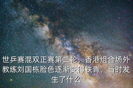 世乒賽混雙正賽第二輪，香港組合場外教練劉國棟臉色逐漸變得鐵青，當(dāng)時發(fā)生了什么