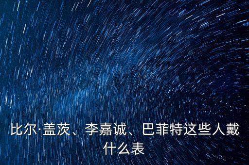 比爾·蓋茨、李嘉誠、巴菲特這些人戴什么表