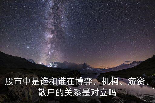 股市中是誰和誰在博弈，機構、游資、散戶的關系是對立嗎