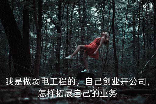我是做弱電工程的，自己創(chuàng)業(yè)開公司，怎樣拓展自己的業(yè)務(wù)