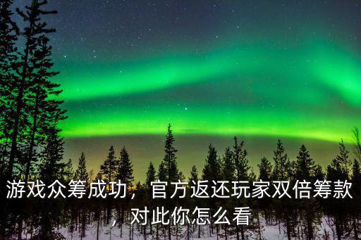 游戲眾籌成功，官方返還玩家雙倍籌款，對(duì)此你怎么看