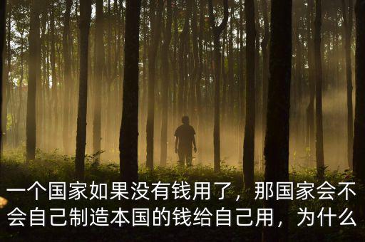 一個國家如果沒有錢用了，那國家會不會自己制造本國的錢給自己用，為什么