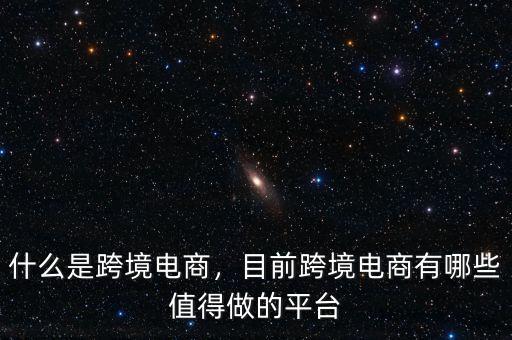 什么是跨境電商，目前跨境電商有哪些值得做的平臺(tái)