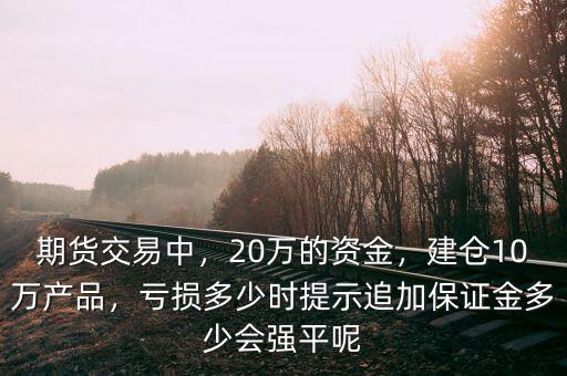 期貨交易中，20萬的資金，建倉10萬產(chǎn)品，虧損多少時提示追加保證金多少會強平呢